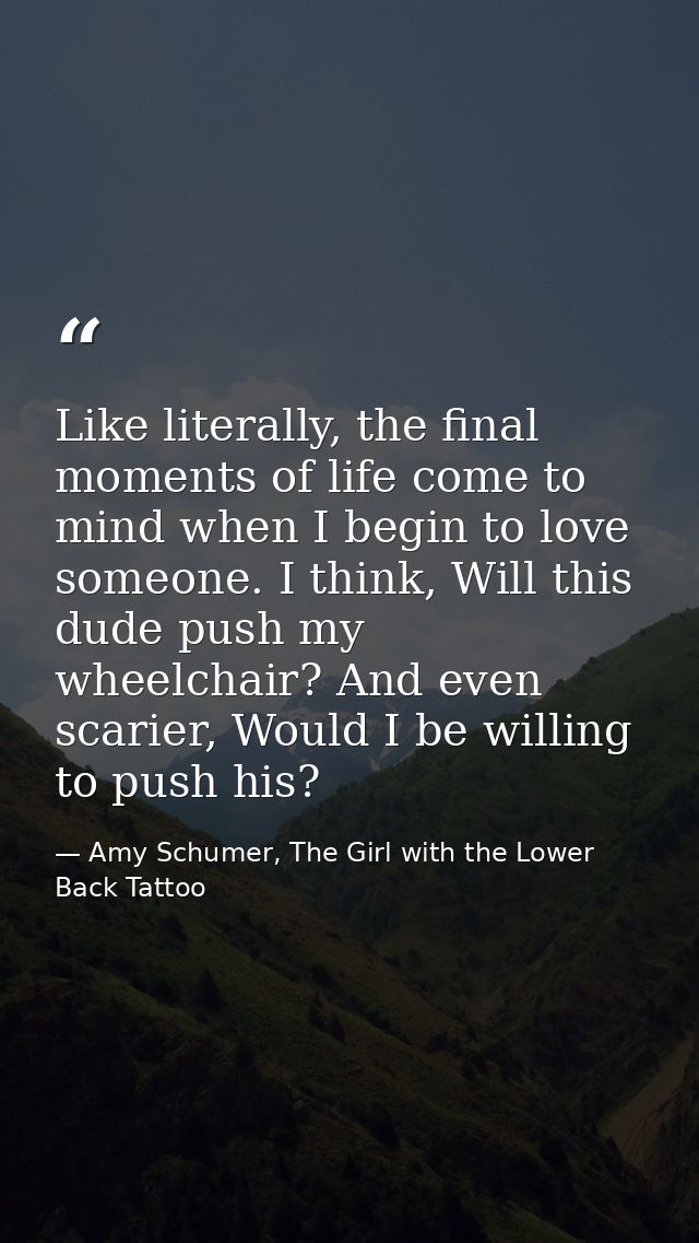 Like literally, the final moments of life come to mind when I begin to love someone. I think, Will this dude push my whe — Amy Schumer, The Girl with the Lower Back Tattoo