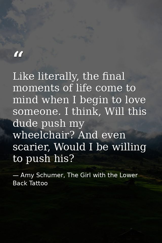 Like literally, the final moments of life come to mind when I begin to love someone. I think, Will this dude push my whe — Amy Schumer, The Girl with the Lower Back Tattoo