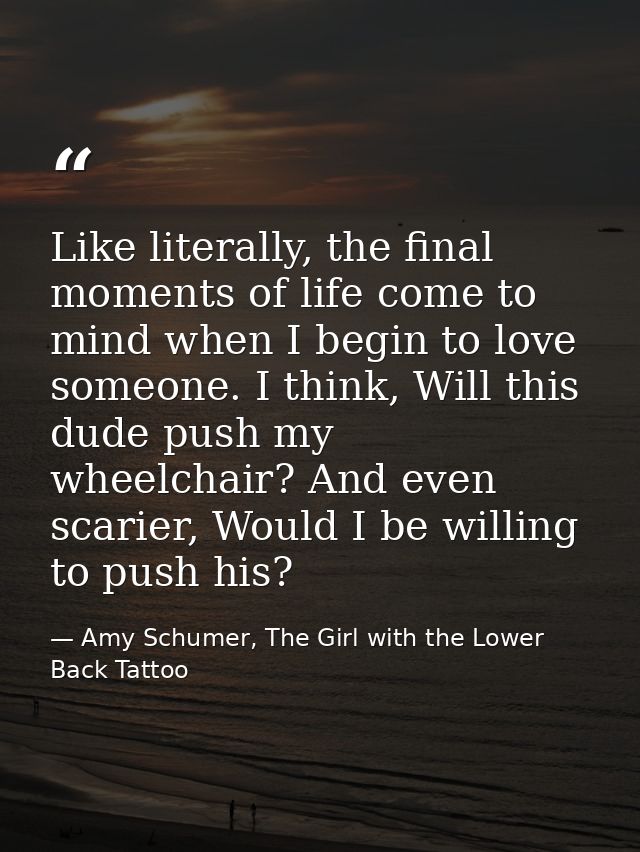 Like literally, the final moments of life come to mind when I begin to love someone. I think, Will this dude push my whe — Amy Schumer, The Girl with the Lower Back Tattoo