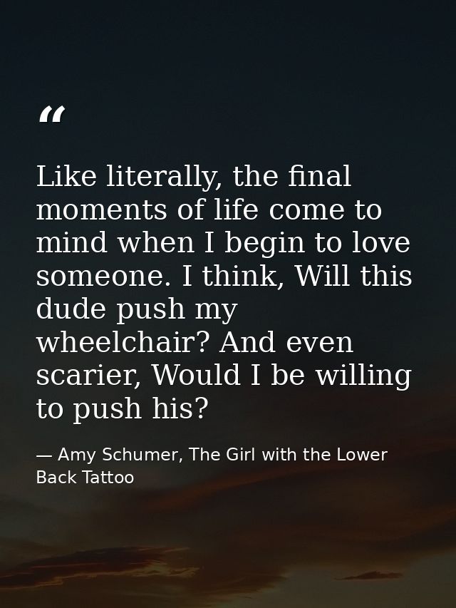 Like literally, the final moments of life come to mind when I begin to love someone. I think, Will this dude push my whe — Amy Schumer, The Girl with the Lower Back Tattoo