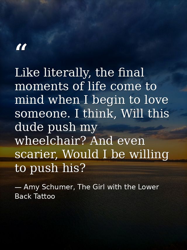 Like literally, the final moments of life come to mind when I begin to love someone. I think, Will this dude push my whe — Amy Schumer, The Girl with the Lower Back Tattoo