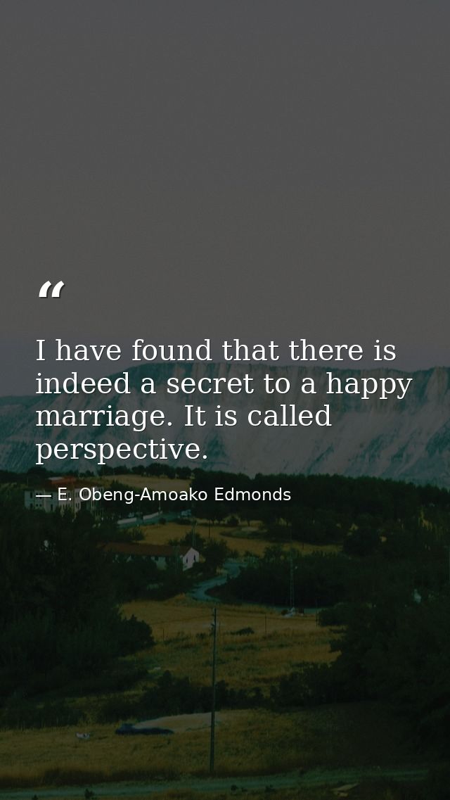 I have found that there is indeed a secret to a happy marriage. It is called perspective. — E. Obeng-Amoako Edmonds