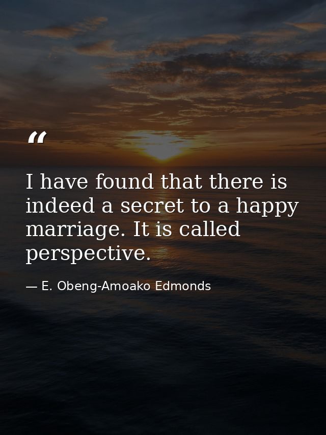 I have found that there is indeed a secret to a happy marriage. It is called perspective. — E. Obeng-Amoako Edmonds