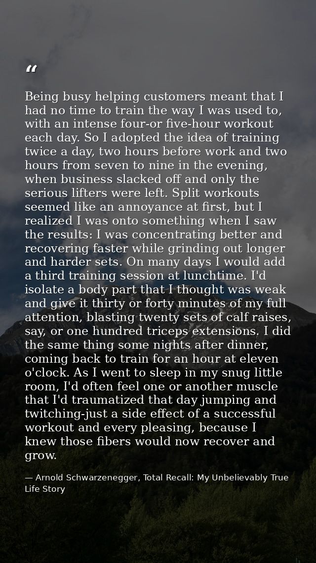 Being busy helping customers meant that I had no time to train the way I was used to, with an intense four-or five-hour  — Arnold Schwarzenegger, Total Recall: My Unbelievably True Life Story