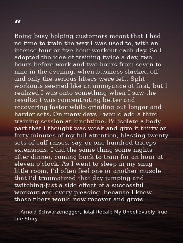 Being busy helping customers meant that I had no time to train the way I was used to, with an intense four-or five-hour  — Arnold Schwarzenegger, Total Recall: My Unbelievably True Life Story