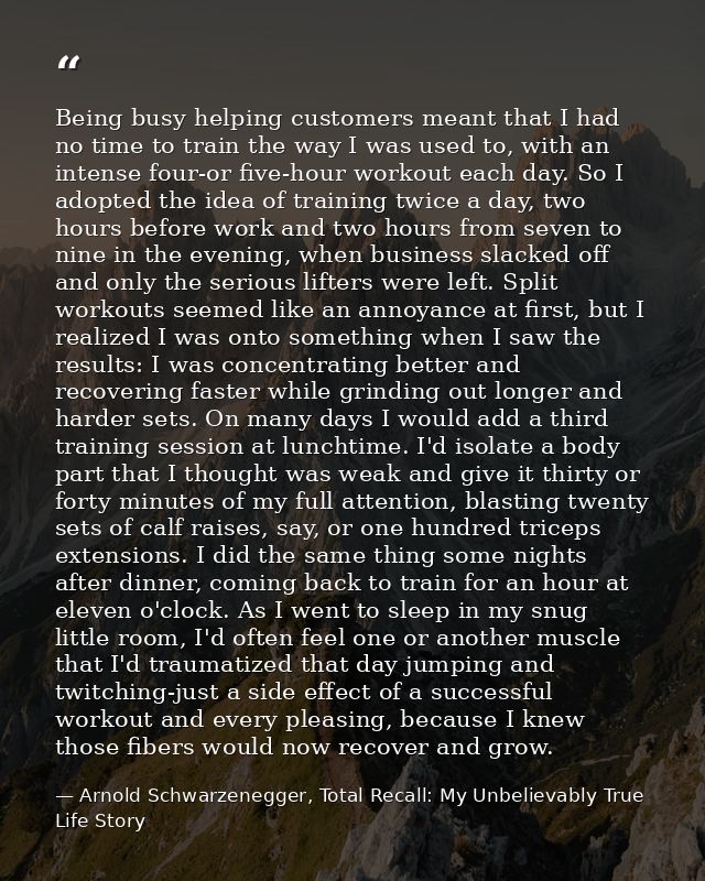 Being busy helping customers meant that I had no time to train the way I was used to, with an intense four-or five-hour  — Arnold Schwarzenegger, Total Recall: My Unbelievably True Life Story