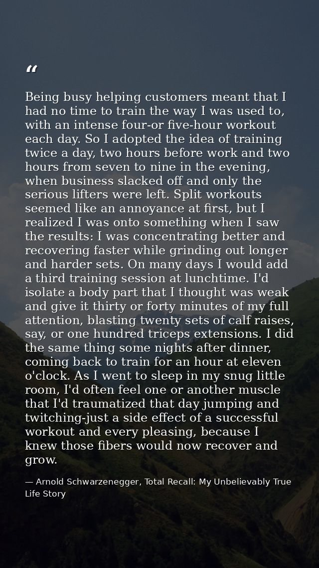 Being busy helping customers meant that I had no time to train the way I was used to, with an intense four-or five-hour  — Arnold Schwarzenegger, Total Recall: My Unbelievably True Life Story
