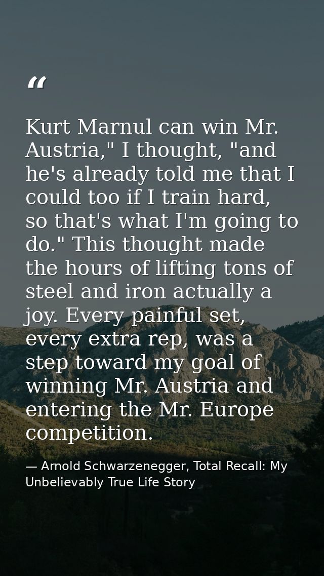 Kurt Marnul can win Mr. Austria," I thought, "and he's already told me that I could too if I train hard, so that's what  — Arnold Schwarzenegger, Total Recall: My Unbelievably True Life Story