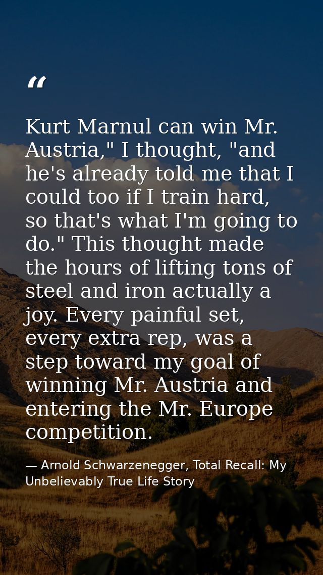 Kurt Marnul can win Mr. Austria," I thought, "and he's already told me that I could too if I train hard, so that's what  — Arnold Schwarzenegger, Total Recall: My Unbelievably True Life Story