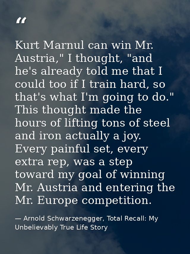 Kurt Marnul can win Mr. Austria," I thought, "and he's already told me that I could too if I train hard, so that's what  — Arnold Schwarzenegger, Total Recall: My Unbelievably True Life Story