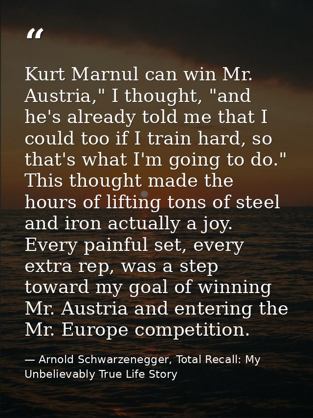 Kurt Marnul can win Mr. Austria," I thought, "and he's already told me that I could too if I train hard, so that's what  — Arnold Schwarzenegger, Total Recall: My Unbelievably True Life Story