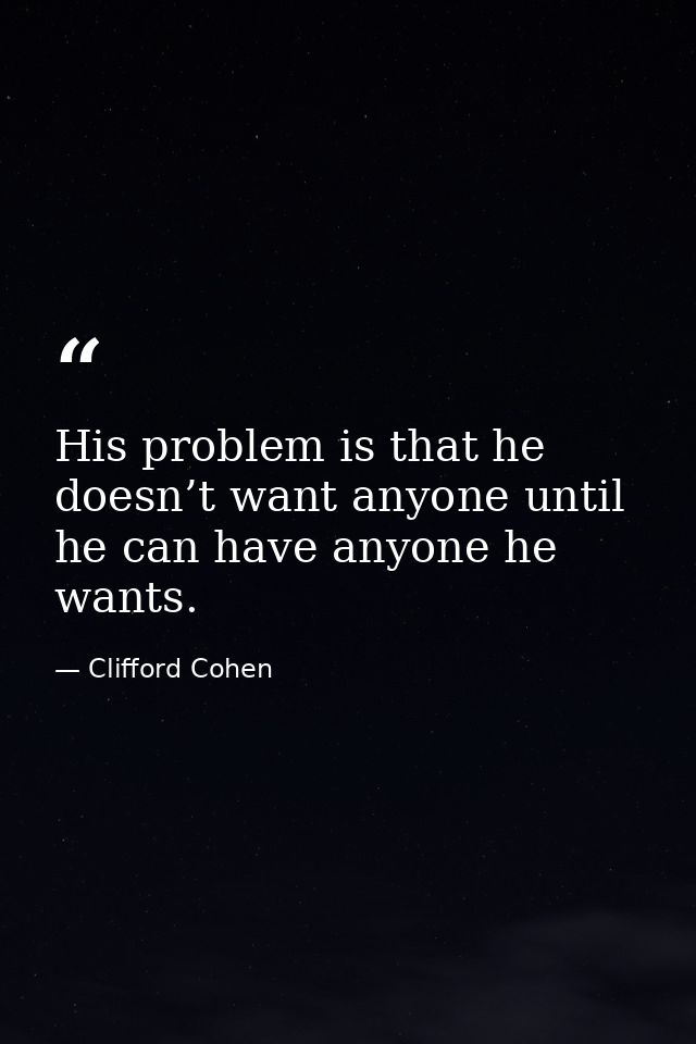 His problem is that he doesn’t want anyone until he can have anyone he wants. — Clifford Cohen