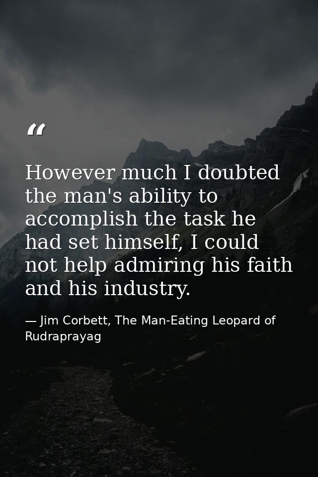 However much I doubted the man's ability to accomplish the task he had set himself, I could not help admiring his faith  — Jim Corbett, The Man-Eating Leopard of Rudraprayag