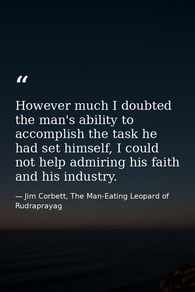 However much I doubted the man's ability to accomplish the task he had set himself, I could not help admiring his faith  — Jim Corbett, The Man-Eating Leopard of Rudraprayag