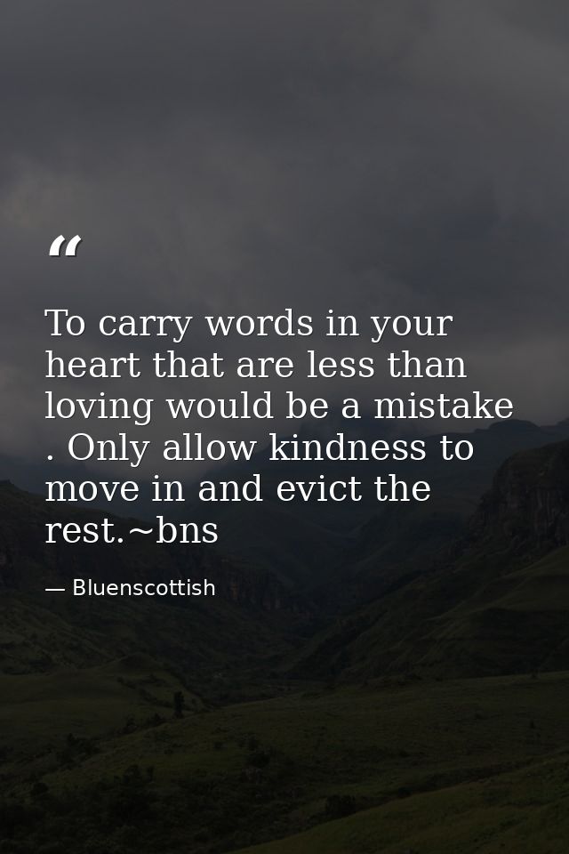 To carry words in your heart that are less than loving would be a mistake . Only allow kindness to move in and evict the — Bluenscottish