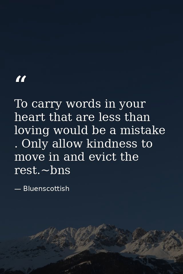 To carry words in your heart that are less than loving would be a mistake . Only allow kindness to move in and evict the — Bluenscottish