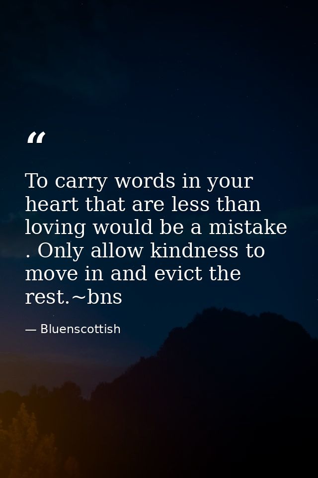 To carry words in your heart that are less than loving would be a mistake . Only allow kindness to move in and evict the — Bluenscottish