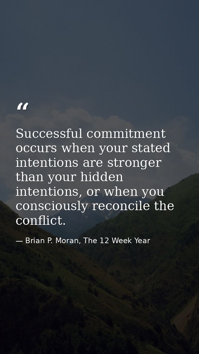 Successful commitment occurs when your stated intentions are stronger than your hidden intentions, or when you conscious — Brian P. Moran, The 12 Week Year