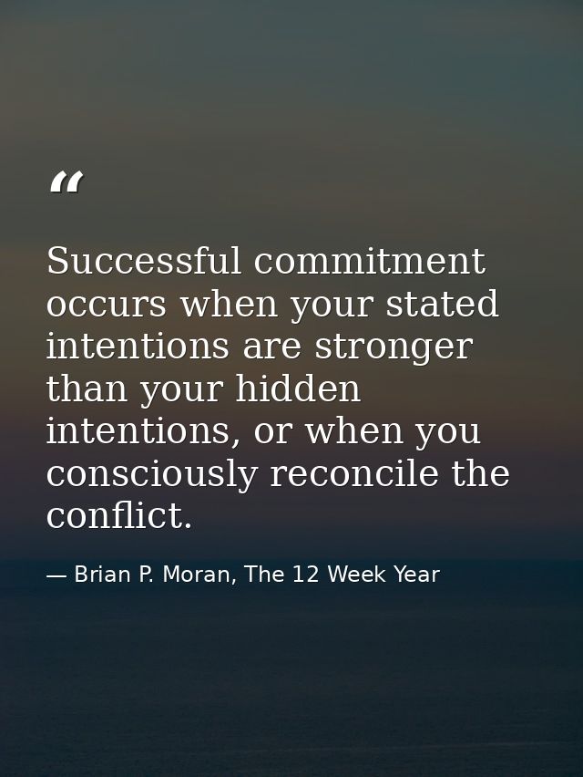 Successful commitment occurs when your stated intentions are stronger than your hidden intentions, or when you conscious — Brian P. Moran, The 12 Week Year