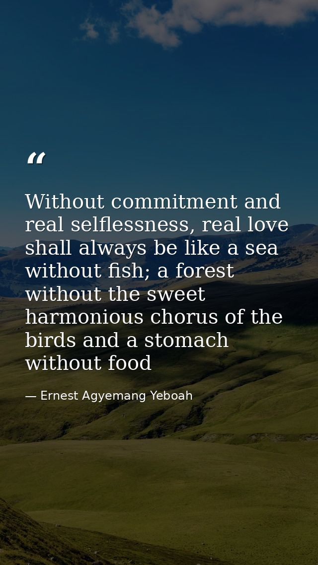 Without commitment and real selflessness, real love shall always be like a sea without fish; a forest without the sweet  — Ernest Agyemang Yeboah