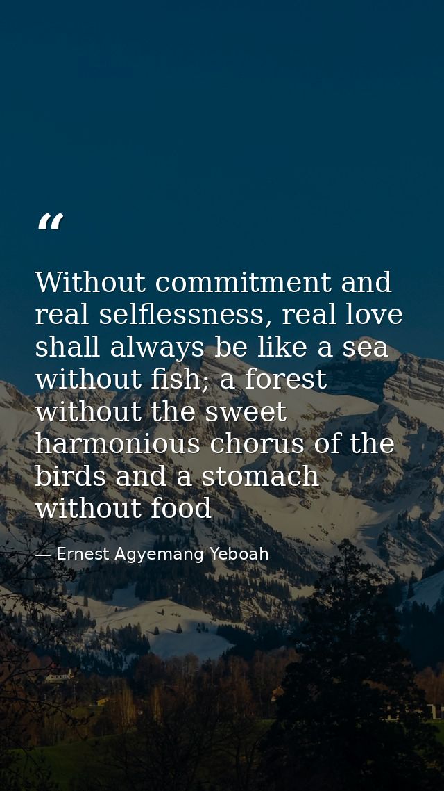 Without commitment and real selflessness, real love shall always be like a sea without fish; a forest without the sweet  — Ernest Agyemang Yeboah