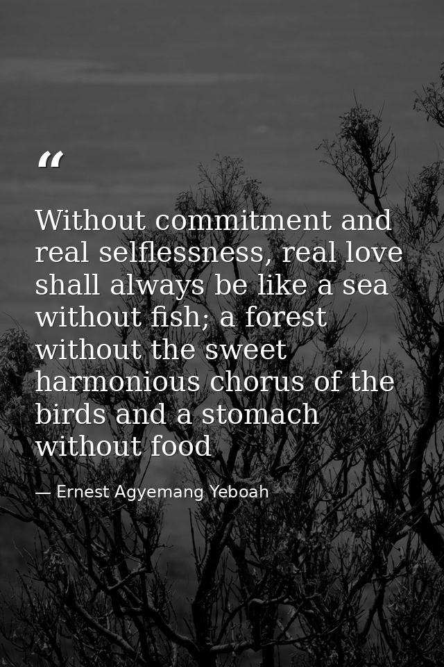 Without commitment and real selflessness, real love shall always be like a sea without fish; a forest without the sweet  — Ernest Agyemang Yeboah
