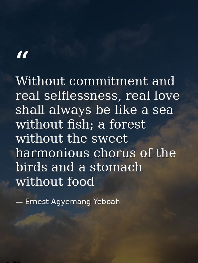 Without commitment and real selflessness, real love shall always be like a sea without fish; a forest without the sweet  — Ernest Agyemang Yeboah