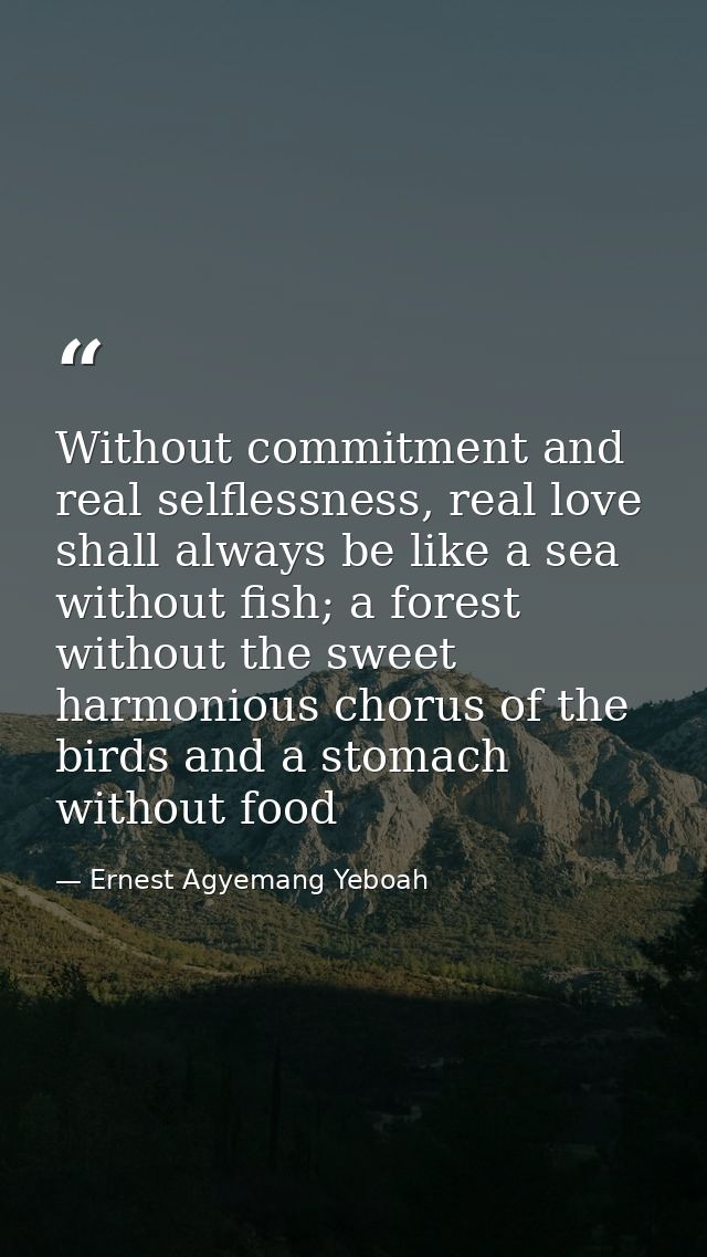 Without commitment and real selflessness, real love shall always be like a sea without fish; a forest without the sweet  — Ernest Agyemang Yeboah