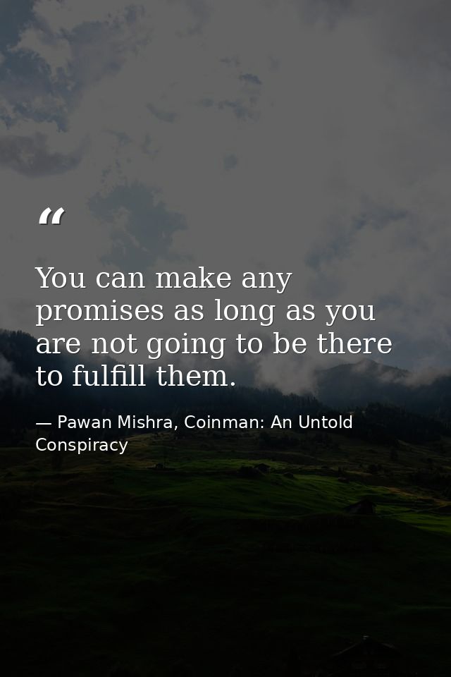 You can make any promises as long as you are not going to be there to fulfill them. — Pawan Mishra, Coinman: An Untold Conspiracy