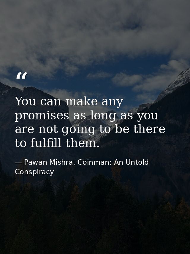 You can make any promises as long as you are not going to be there to fulfill them. — Pawan Mishra, Coinman: An Untold Conspiracy