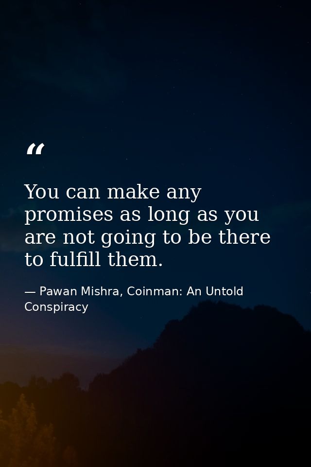 You can make any promises as long as you are not going to be there to fulfill them. — Pawan Mishra, Coinman: An Untold Conspiracy