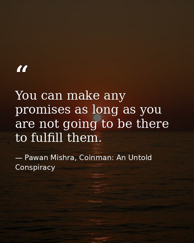 You can make any promises as long as you are not going to be there to fulfill them. — Pawan Mishra, Coinman: An Untold Conspiracy