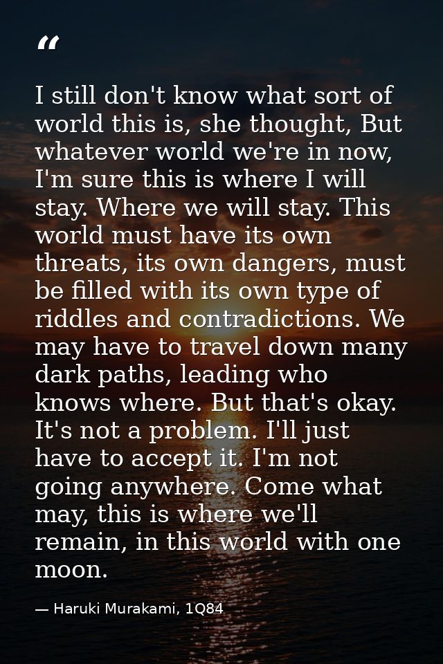 I still don't know what sort of world this is, she thought, But whatever world we're in now, I'm sure this is where I wi — Haruki Murakami, 1Q84