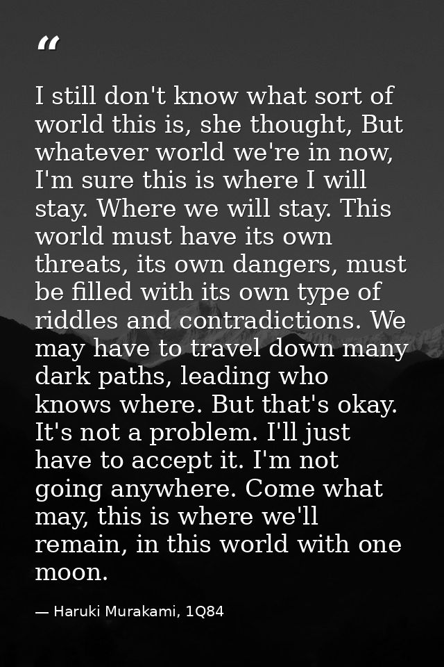 I still don't know what sort of world this is, she thought, But whatever world we're in now, I'm sure this is where I wi — Haruki Murakami, 1Q84