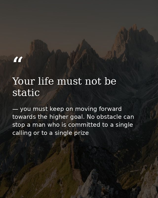 Your life must not be static — you must keep on moving forward towards the higher goal. No obstacle can stop a man who is committed to a single calling or to a single prize