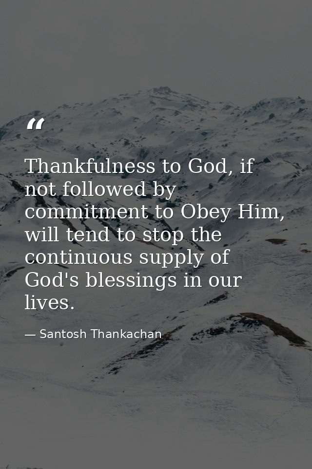 Thankfulness to God, if not followed by commitment to Obey Him, will tend to stop the continuous supply of God's blessin — Santosh Thankachan