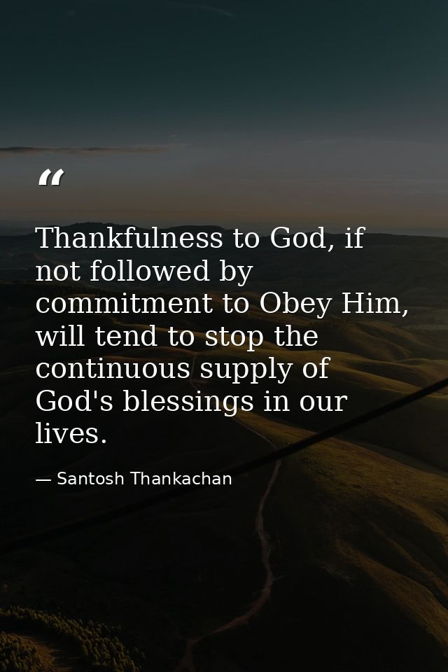 Thankfulness to God, if not followed by commitment to Obey Him, will tend to stop the continuous supply of God's blessin — Santosh Thankachan