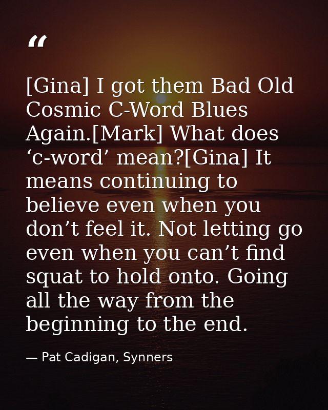 [Gina] I got them Bad Old Cosmic C-Word Blues Again.[Mark] What does ‘c-word’ mean?[Gina] It means continuing to believe — Pat Cadigan, Synners