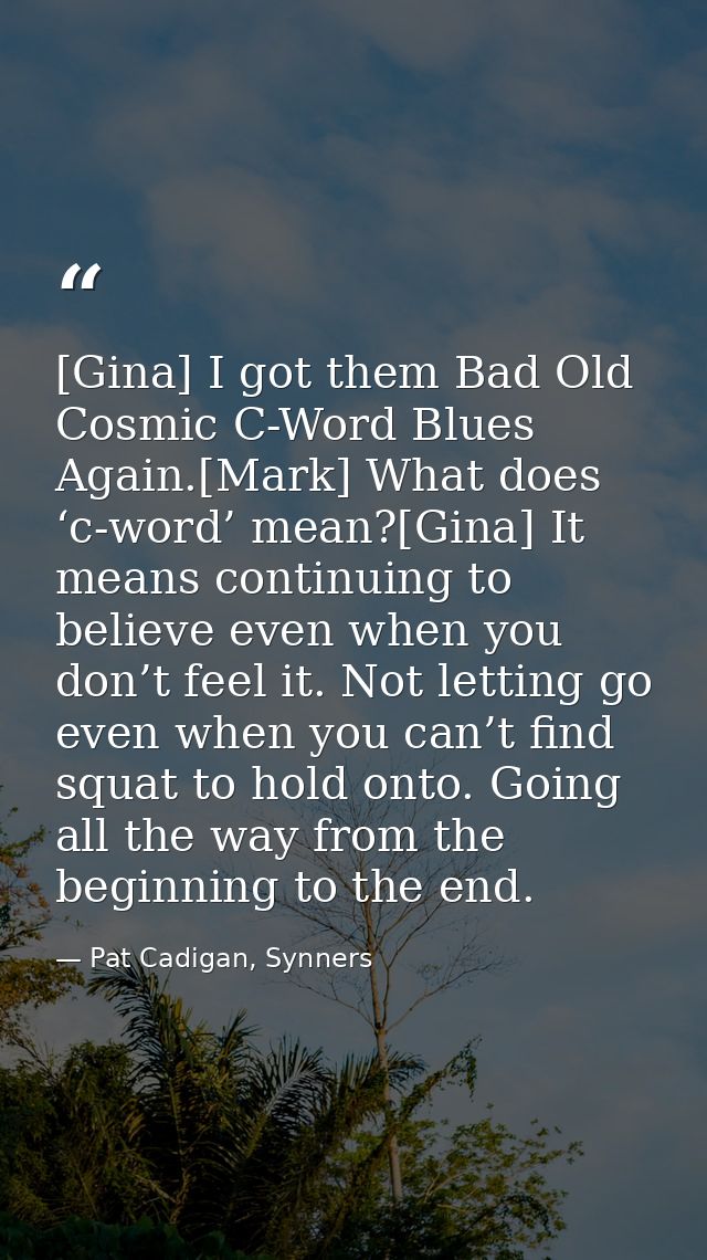 [Gina] I got them Bad Old Cosmic C-Word Blues Again.[Mark] What does ‘c-word’ mean?[Gina] It means continuing to believe — Pat Cadigan, Synners