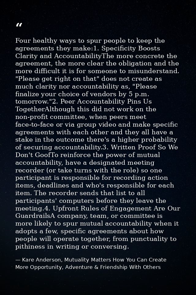 Four healthy ways to spur people to keep the agreements they make:1. Specificity Boosts Clarity and AccountabilityThe mo — Kare Anderson, Mutuality Matters How You Can Create More Opportunity, Adventure & Friendship With Others