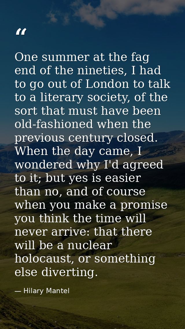 One summer at the fag end of the nineties, I had to go out of London to talk to a literary society, of the sort that mus — Hilary Mantel
