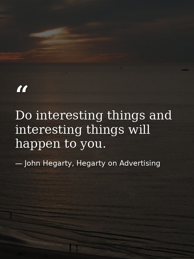 Do interesting things and interesting things will happen to you. — John Hegarty, Hegarty on Advertising
