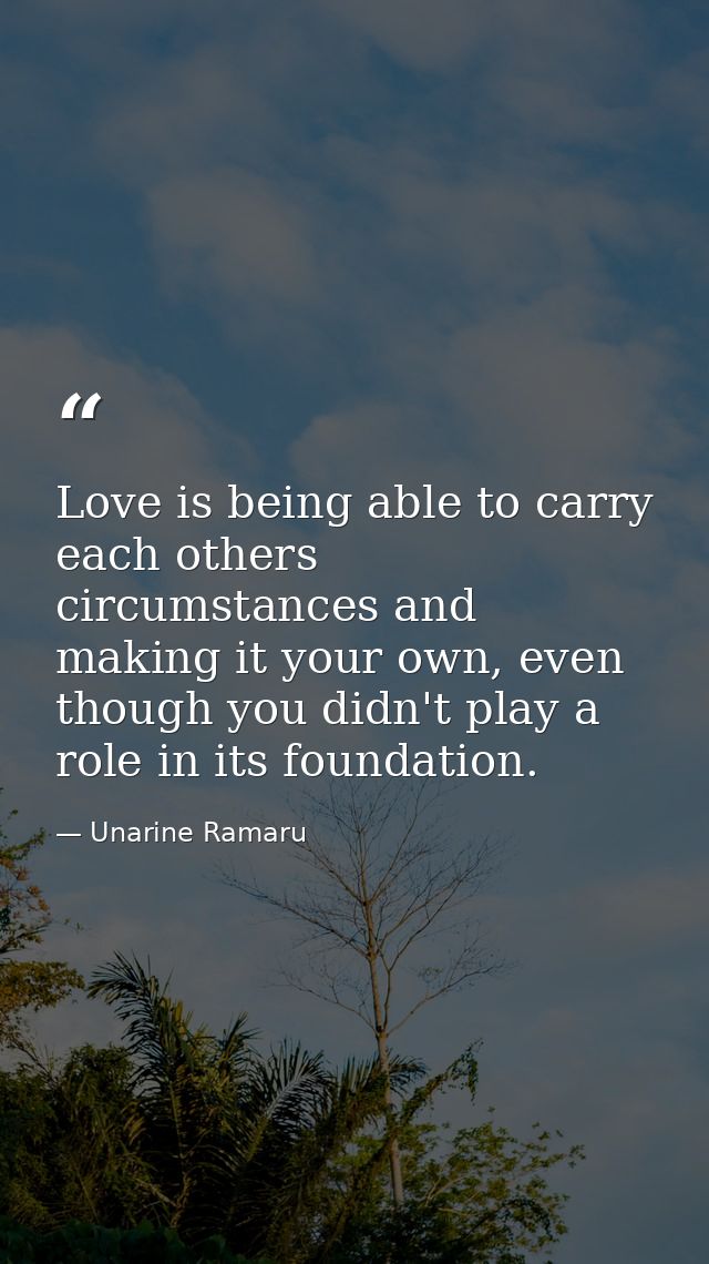 Love is being able to carry each others circumstances and making it your own, even though you didn't play a role in its  — Unarine Ramaru