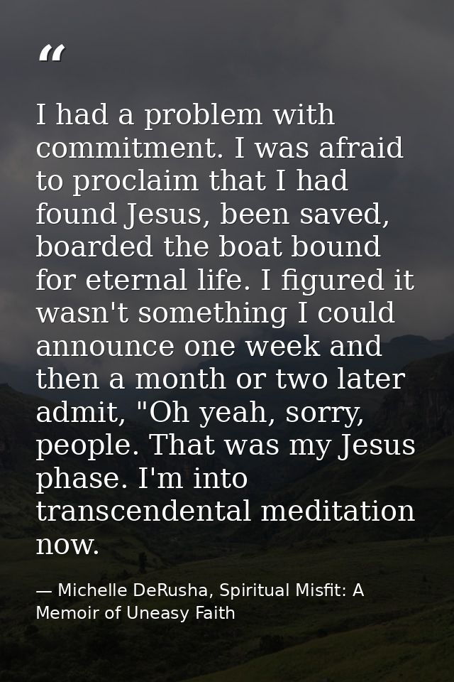 I had a problem with commitment. I was afraid to proclaim that I had found Jesus, been saved, boarded the boat bound for — Michelle DeRusha, Spiritual Misfit: A Memoir of Uneasy Faith