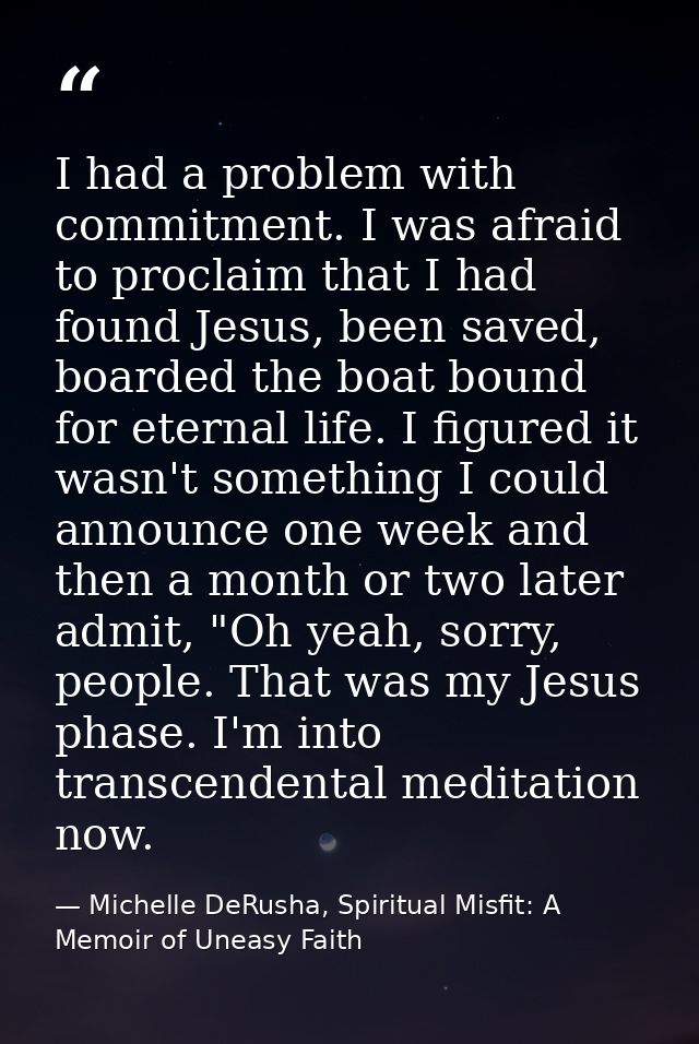 I had a problem with commitment. I was afraid to proclaim that I had found Jesus, been saved, boarded the boat bound for — Michelle DeRusha, Spiritual Misfit: A Memoir of Uneasy Faith