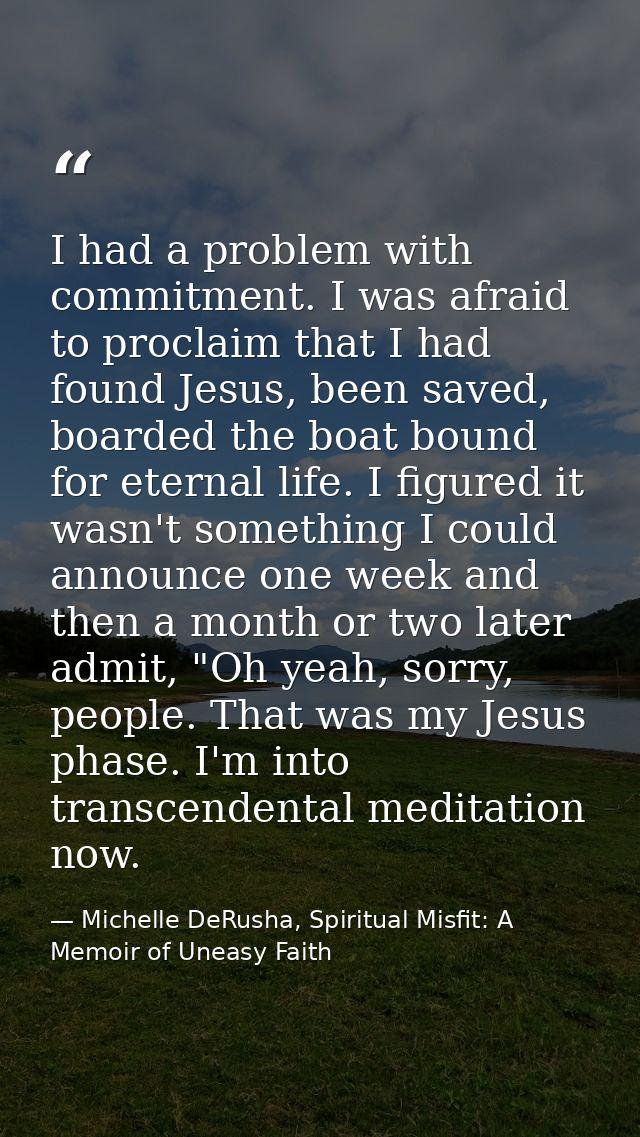 I had a problem with commitment. I was afraid to proclaim that I had found Jesus, been saved, boarded the boat bound for — Michelle DeRusha, Spiritual Misfit: A Memoir of Uneasy Faith