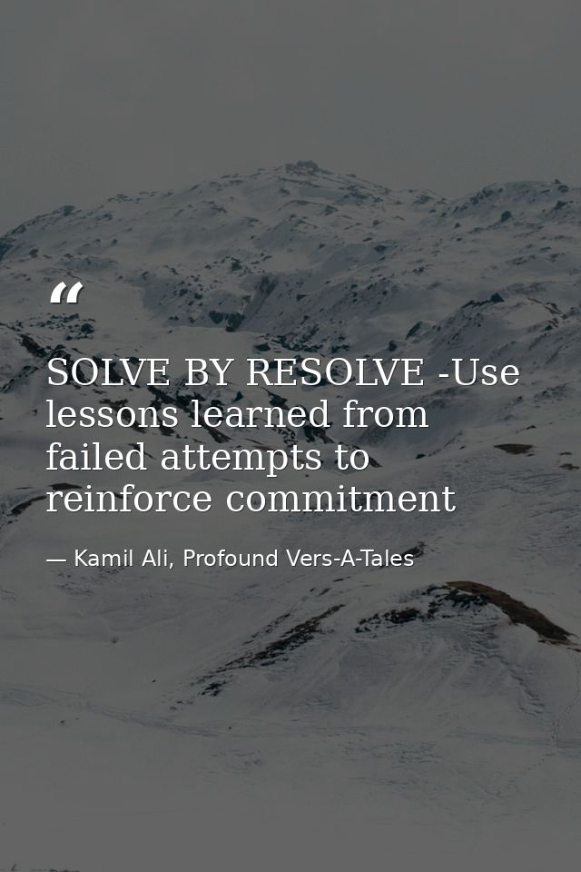 SOLVE BY RESOLVE -Use lessons learned from failed attempts to reinforce commitment — Kamil Ali, Profound Vers-A-Tales