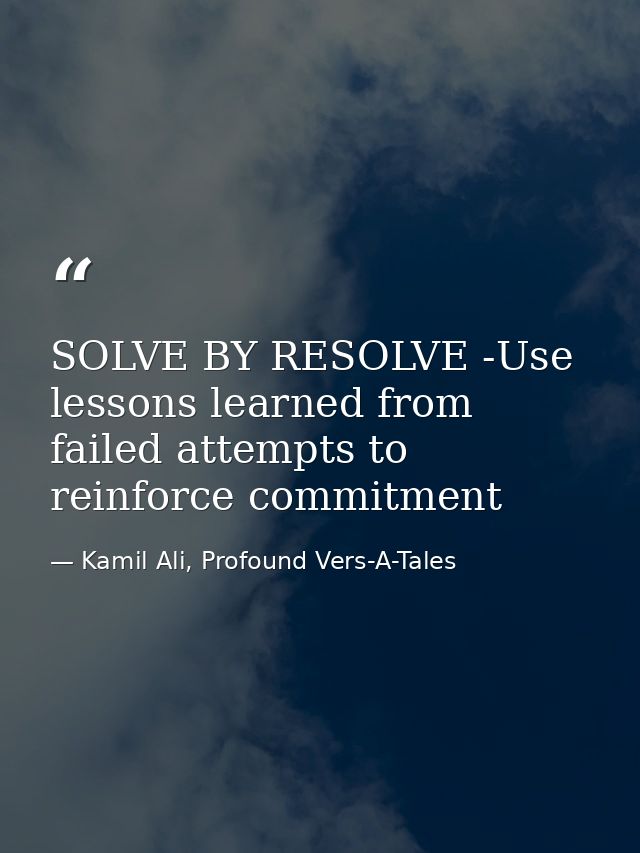 SOLVE BY RESOLVE -Use lessons learned from failed attempts to reinforce commitment — Kamil Ali, Profound Vers-A-Tales