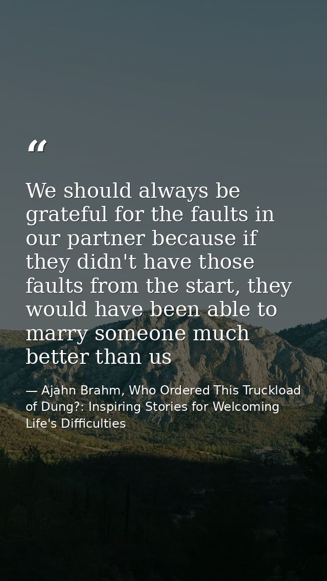 We should always be grateful for the faults in our partner because if they didn't have those faults from the start, they — Ajahn Brahm, Who Ordered This Truckload of Dung?: Inspiring Stories for Welcoming Life's Difficulties