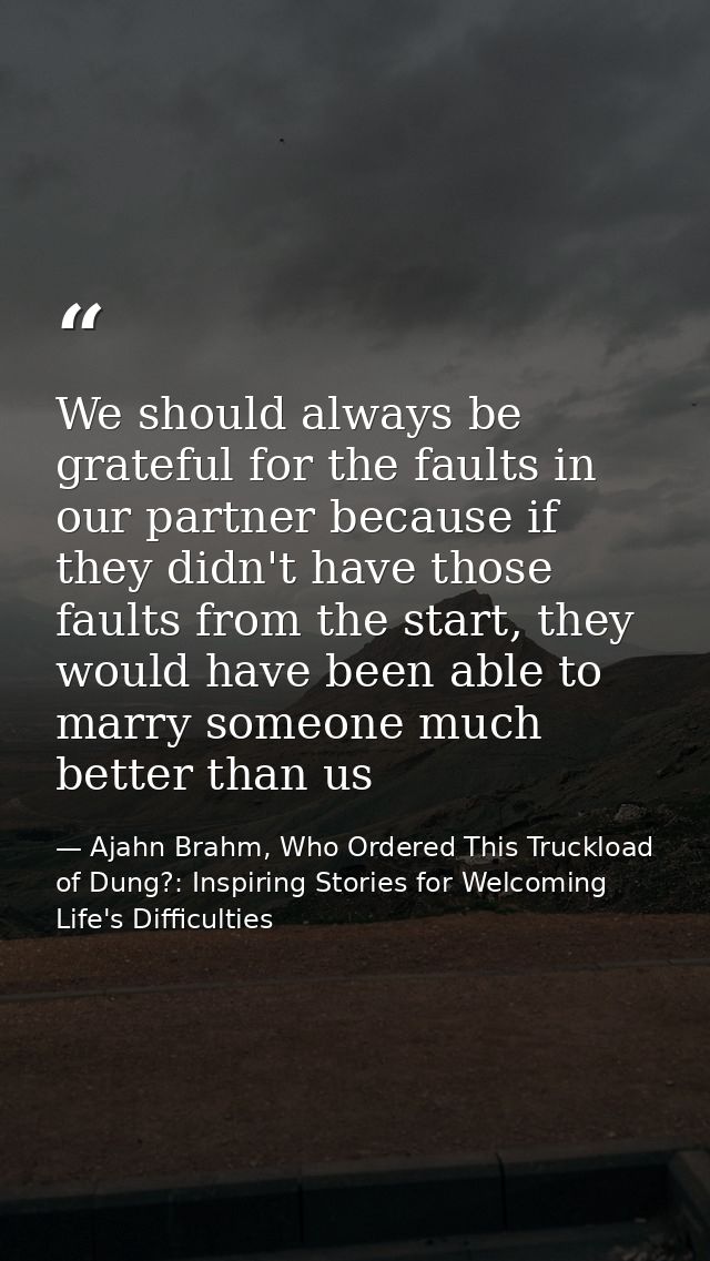 We should always be grateful for the faults in our partner because if they didn't have those faults from the start, they — Ajahn Brahm, Who Ordered This Truckload of Dung?: Inspiring Stories for Welcoming Life's Difficulties